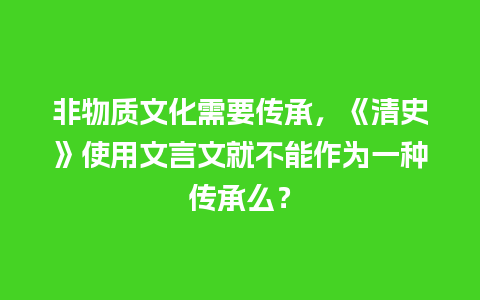 非物质文化需要传承，《清史》使用文言文就不能作为一种传承么？