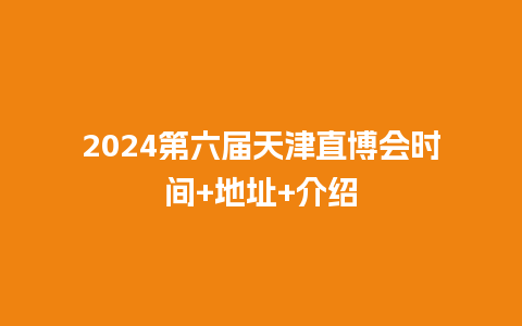 2024第六届天津直博会时间+地址+介绍