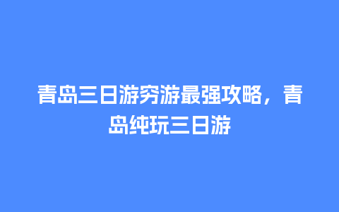 青岛三日游穷游最强攻略，青岛纯玩三日游