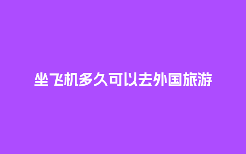 坐飞机多久可以去外国旅游