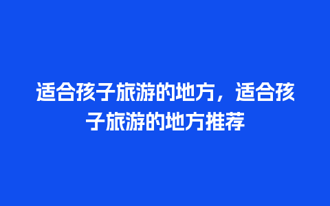 适合孩子旅游的地方，适合孩子旅游的地方推荐