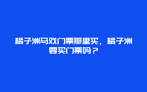 橘子洲马戏门票那里买，橘子洲要买门票吗？