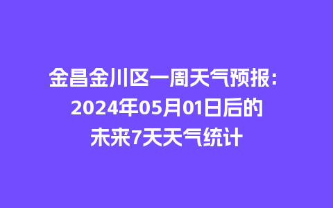 金昌金川区一周天气预报: 2024年05月01日后的未来7天天气统计