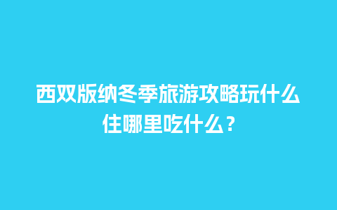 西双版纳冬季旅游攻略玩什么住哪里吃什么？