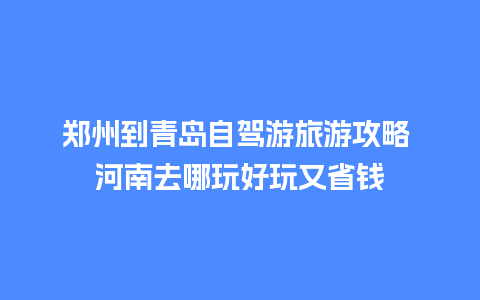 郑州到青岛自驾游旅游攻略 河南去哪玩好玩又省钱