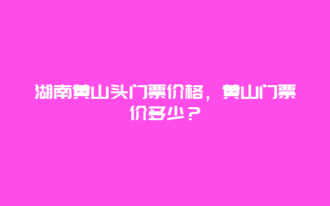 湖南黄山头门票价格，黄山门票价多少？