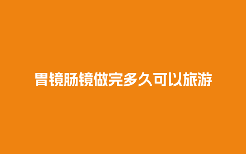 胃镜肠镜做完多久可以旅游