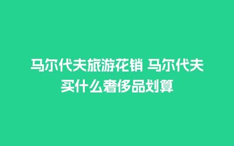 马尔代夫旅游花销 马尔代夫买什么奢侈品划算