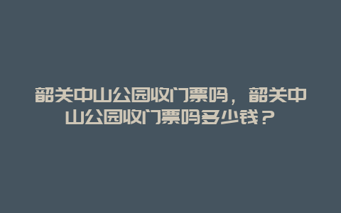 韶关中山公园收门票吗，韶关中山公园收门票吗多少钱？