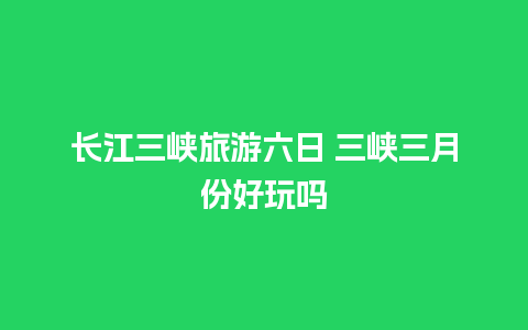 长江三峡旅游六日 三峡三月份好玩吗