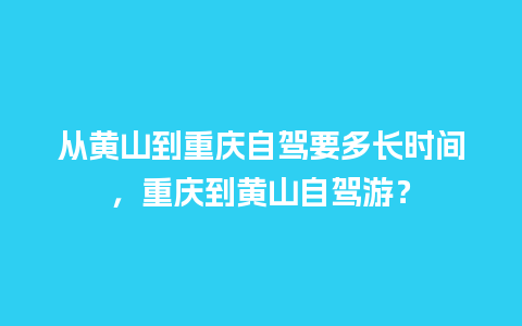 从黄山到重庆自驾要多长时间，重庆到黄山自驾游？