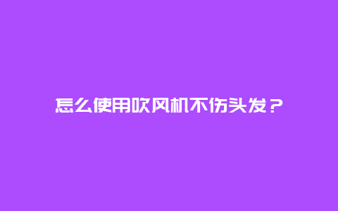 怎么使用吹风机不伤头发？