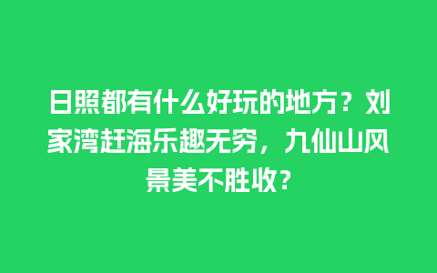 日照都有什么好玩的地方？刘家湾赶海乐趣无穷，九仙山风景美不胜收？