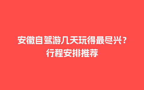 安徽自驾游几天玩得最尽兴？行程安排推荐