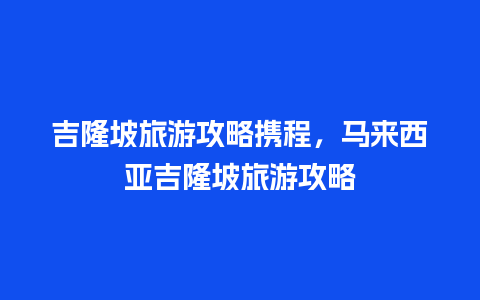 吉隆坡旅游攻略携程，马来西亚吉隆坡旅游攻略