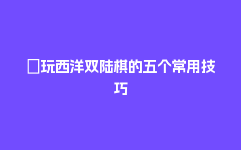 ﻿玩西洋双陆棋的五个常用技巧