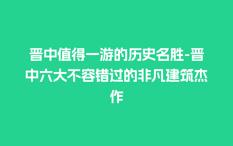 晋中值得一游的历史名胜-晋中六大不容错过的非凡建筑杰作