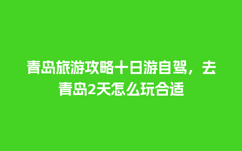 青岛旅游攻略十日游自驾，去青岛2天怎么玩合适