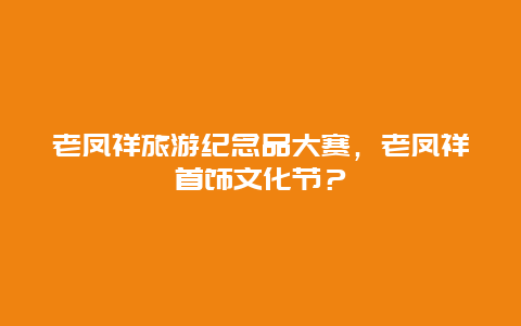 老凤祥旅游纪念品大赛，老凤祥首饰文化节？