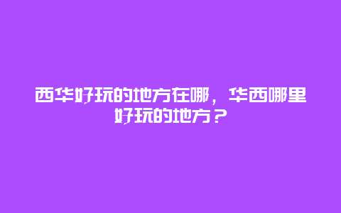 西华好玩的地方在哪，华西哪里好玩的地方？