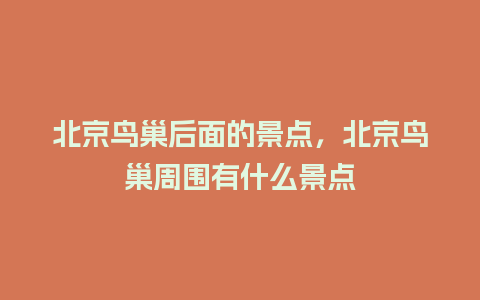 北京鸟巢后面的景点，北京鸟巢周围有什么景点