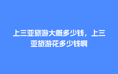 上三亚旅游大概多少钱，上三亚旅游花多少钱啊