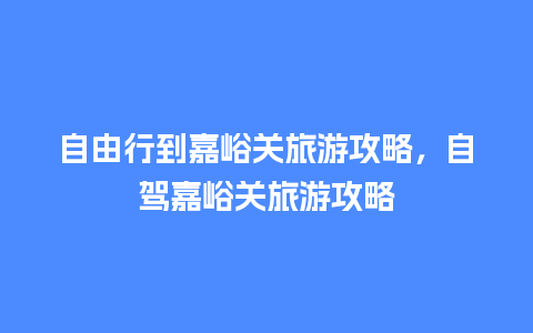 自由行到嘉峪关旅游攻略，自驾嘉峪关旅游攻略