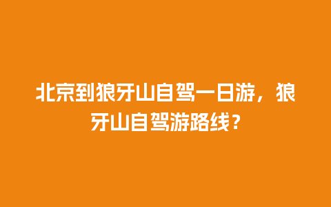 北京到狼牙山自驾一日游，狼牙山自驾游路线？