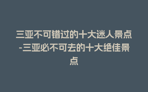 三亚不可错过的十大迷人景点-三亚必不可去的十大绝佳景点