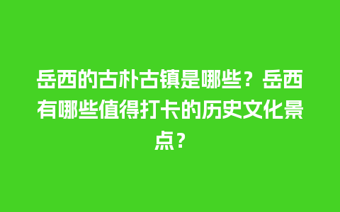 岳西的古朴古镇是哪些？岳西有哪些值得打卡的历史文化景点？