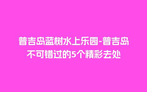 普吉岛蓝树水上乐园-普吉岛不可错过的5个精彩去处