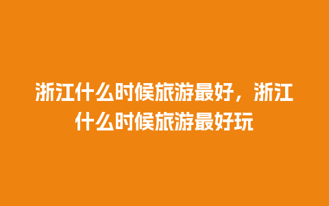 浙江什么时候旅游最好，浙江什么时候旅游最好玩