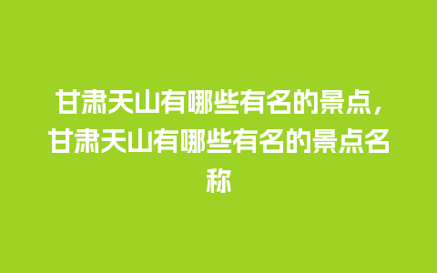 甘肃天山有哪些有名的景点，甘肃天山有哪些有名的景点名称