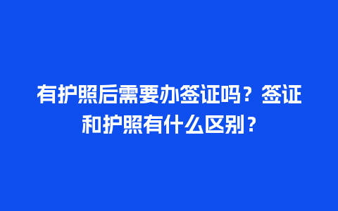 有护照后需要办签证吗？签证和护照有什么区别？