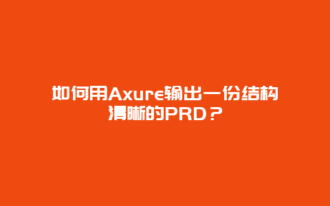 如何用Axure输出一份结构清晰的PRD？