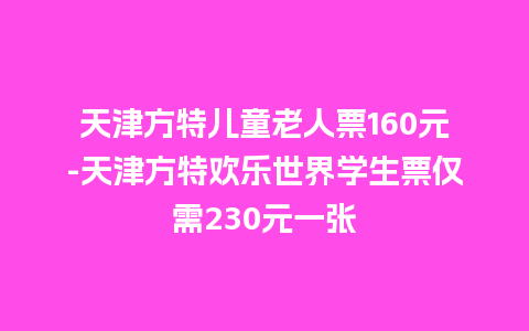 天津方特儿童老人票160元-天津方特欢乐世界学生票仅需230元一张