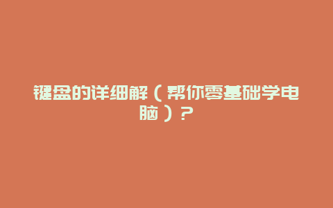 键盘的详细解（帮你零基础学电脑）？