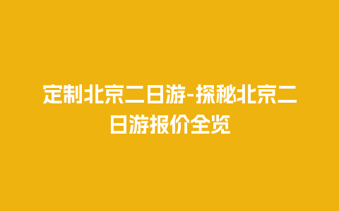 定制北京二日游-探秘北京二日游报价全览