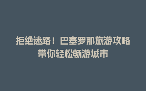 拒绝迷路！巴塞罗那旅游攻略带你轻松畅游城市