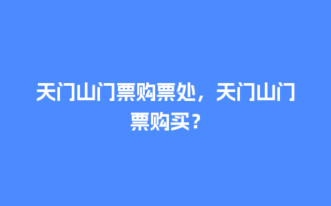 天门山门票购票处，天门山门票购买？