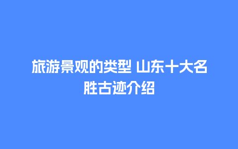 旅游景观的类型 山东十大名胜古迹介绍