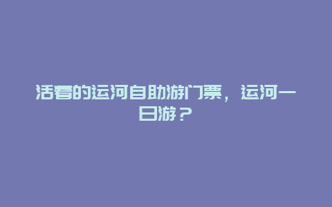 活着的运河自助游门票，运河一日游？