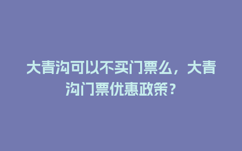 大青沟可以不买门票么，大青沟门票优惠政策？