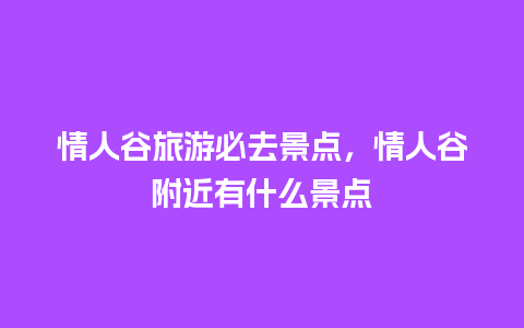 情人谷旅游必去景点，情人谷附近有什么景点