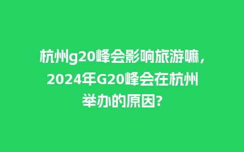 杭州g20峰会影响旅游嘛，2024年G20峰会在杭州举办的原因?