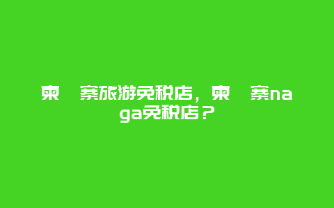 柬埔寨旅游免税店，柬埔寨naga免税店？