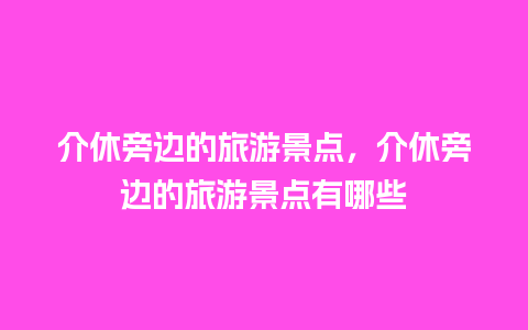 介休旁边的旅游景点，介休旁边的旅游景点有哪些