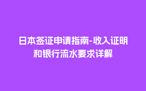 日本签证申请指南-收入证明和银行流水要求详解