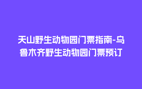 天山野生动物园门票指南-乌鲁木齐野生动物园门票预订