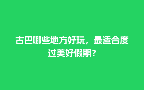 古巴哪些地方好玩，最适合度过美好假期？